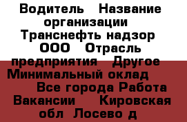 Водитель › Название организации ­ Транснефть надзор, ООО › Отрасль предприятия ­ Другое › Минимальный оклад ­ 25 000 - Все города Работа » Вакансии   . Кировская обл.,Лосево д.